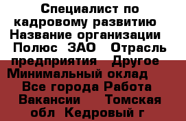 Специалист по кадровому развитию › Название организации ­ Полюс, ЗАО › Отрасль предприятия ­ Другое › Минимальный оклад ­ 1 - Все города Работа » Вакансии   . Томская обл.,Кедровый г.